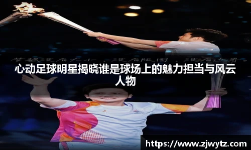 心动足球明星揭晓谁是球场上的魅力担当与风云人物
