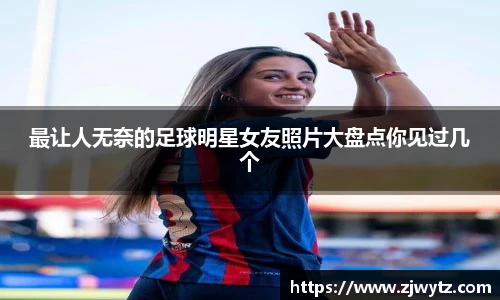 最让人无奈的足球明星女友照片大盘点你见过几个