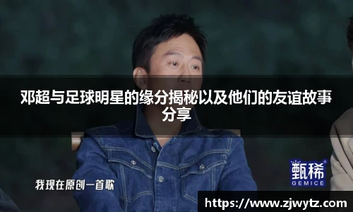 邓超与足球明星的缘分揭秘以及他们的友谊故事分享